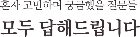 혼자 고민하며 궁금했을 질문들 모두 답해드립니다